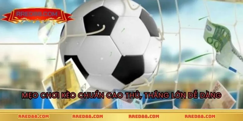 Mẹo chơi kèo chuẩn cao thủ, thắng lớn dễ dàng